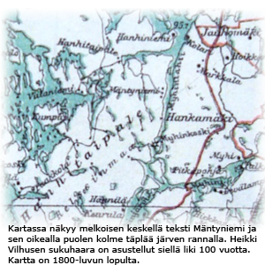 Kartassa n�kyy melkoisen keskell� teksti M�ntyniemi ja sen oikealla
puolen kolme t�pl�� j�rven rannalla.Heikki Vilhusen sukuhaara on asustellut siell� liki 100 vuotta. Kartta on 1800-luvun lopulta.